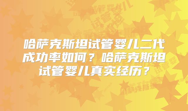 哈萨克斯坦试管婴儿二代成功率如何?哈萨克斯坦试管婴儿真实经历?