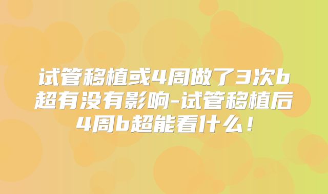 试管移植或4周做了3次b超有没有影响-试管移植后4周b超能看什么！