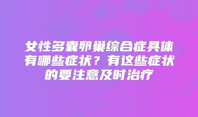 女性多囊卵巢综合症具体有哪些症状？有这些症状的要注意及时治疗