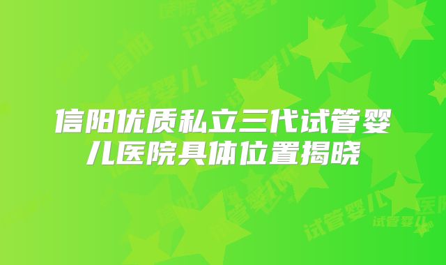 信阳优质私立三代试管婴儿医院具体位置揭晓