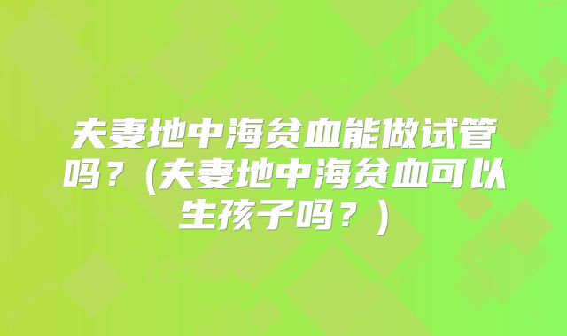 夫妻地中海贫血能做试管吗?(夫妻地中海贫血可以生孩子吗?)