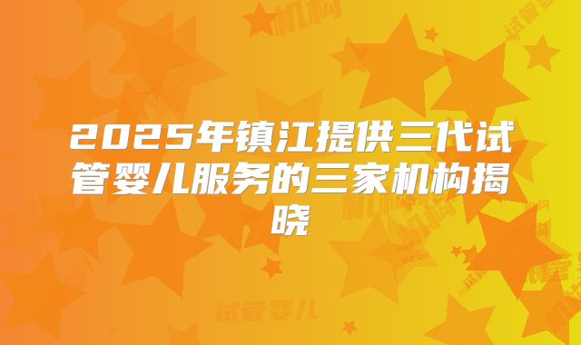 2025年镇江提供三代试管婴儿服务的三家机构揭晓