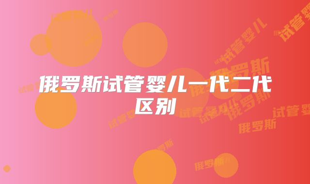 俄罗斯试管婴儿一代二代区别