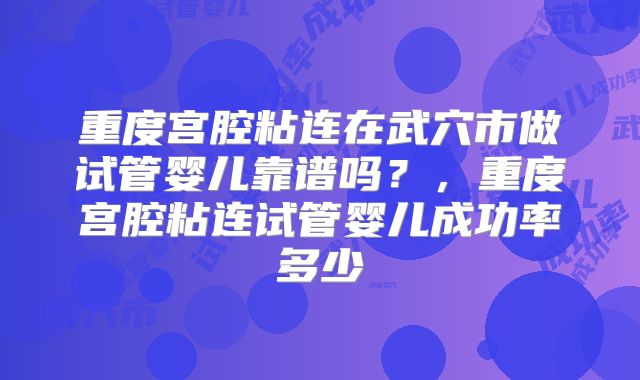 重度宫腔粘连在武穴市做试管婴儿靠谱吗?,重度宫腔粘连试管婴儿成功率多少
