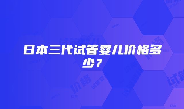 日本三代试管婴儿价格多少？