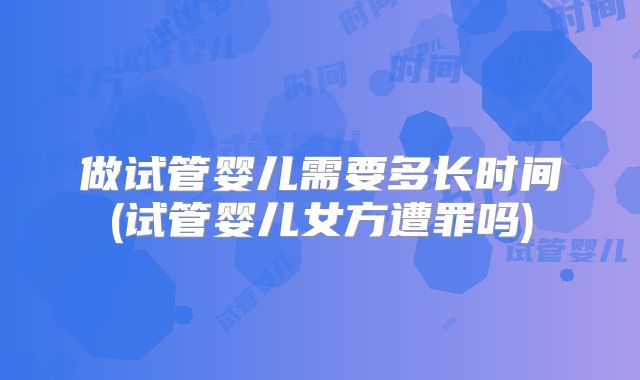 做试管婴儿需要多长时间(试管婴儿女方遭罪吗)