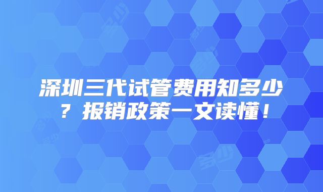 深圳三代试管费用知多少？报销政策一文读懂！