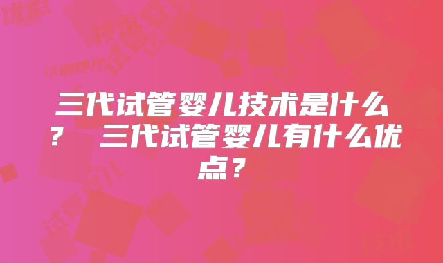 三代试管婴儿技术是什么？ 三代试管婴儿有什么优点？