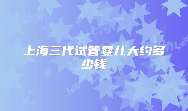 上海三代试管婴儿大约多少钱