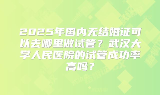 2025年国内无结婚证可以去哪里做试管?武汉大学人民医院的试管成功率高吗?