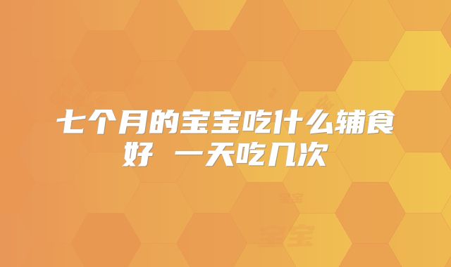 七个月的宝宝吃什么辅食好 一天吃几次