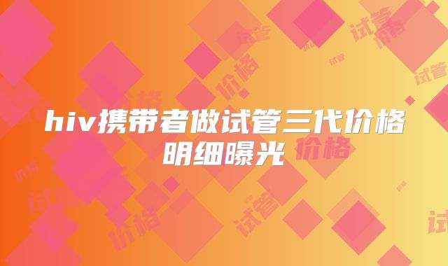hiv携带者做试管三代价格明细曝光