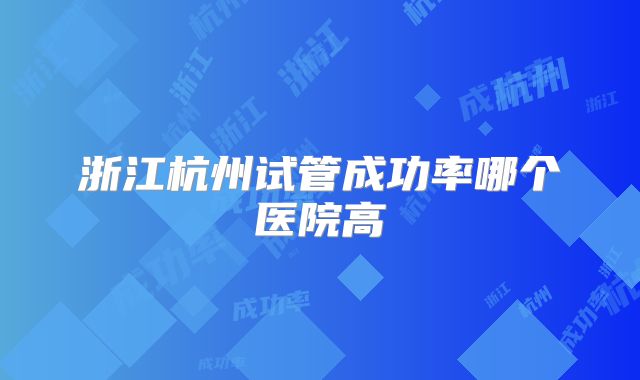 浙江杭州试管成功率哪个医院高