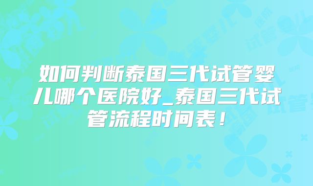 如何判断泰国三代试管婴儿哪个医院好_泰国三代试管流程时间表！