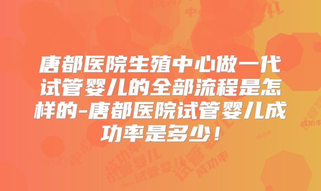 唐都医院生殖中心做一代试管婴儿的全部流程是怎样的-唐都医院试管婴儿成功率是多少！