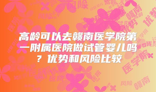 高龄可以去赣南医学院第一附属医院做试管婴儿吗？优势和风险比较