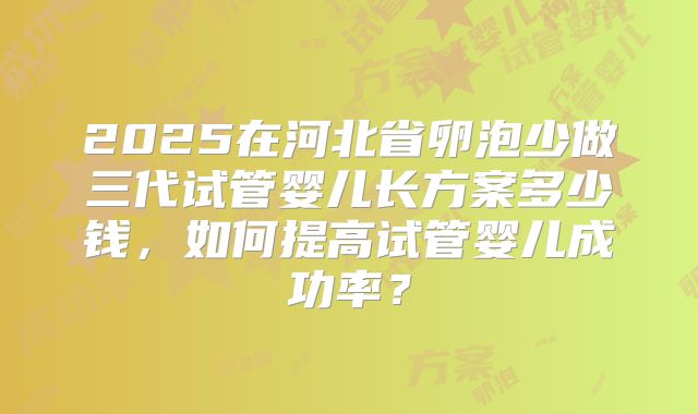 2025在河北省卵泡少做三代试管婴儿长方案多少钱,如何提高试管婴儿成功率?