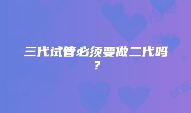 三代试管必须要做二代吗?