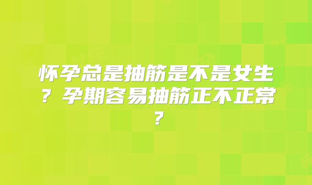 怀孕总是抽筋是不是女生？孕期容易抽筋正不正常？