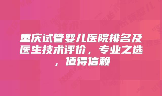 重庆试管婴儿医院排名及医生技术评价，专业之选，值得信赖