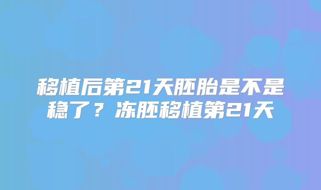 移植后第21天胚胎是不是稳了？冻胚移植第21天