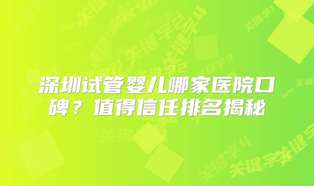 深圳试管婴儿哪家医院口碑？值得信任排名揭秘