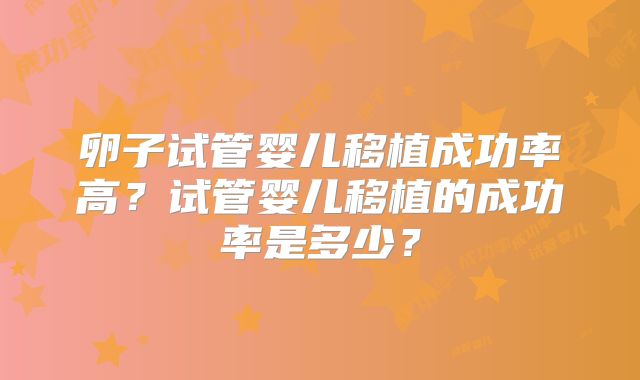 卵子试管婴儿移植成功率高？试管婴儿移植的成功率是多少？