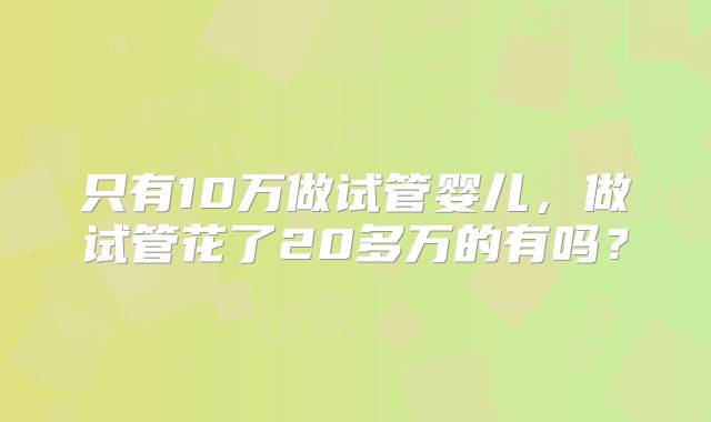 只有10万做试管婴儿,做试管花了20多万的有吗?