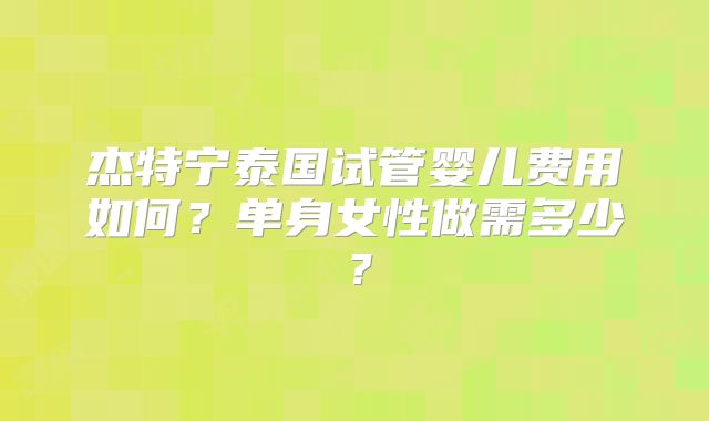 杰特宁泰国试管婴儿费用如何？单身女性做需多少？