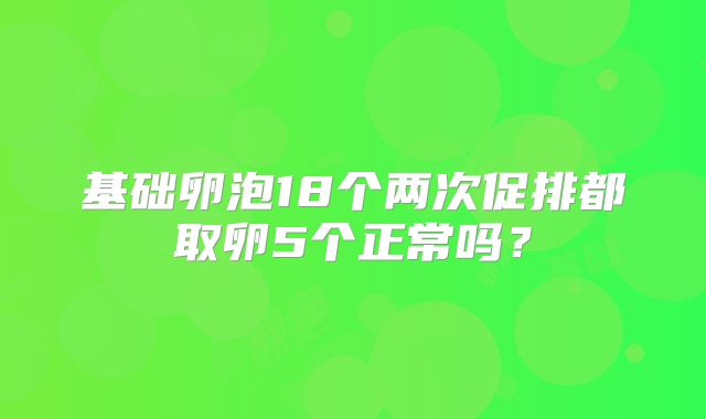 基础卵泡18个两次促排都取卵5个正常吗？