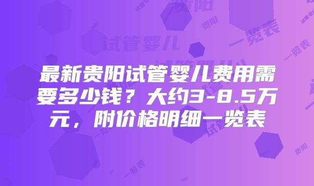 最新贵阳试管婴儿费用需要多少钱？大约3-8.5万元，附价格明细一览表