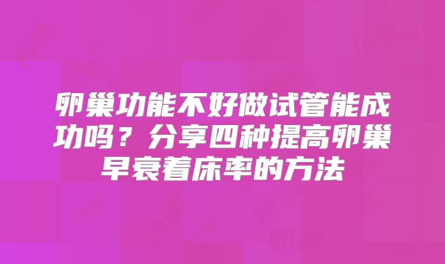 卵巢功能不好做试管能成功吗？分享四种提高卵巢早衰着床率的方法