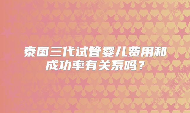 泰国三代试管婴儿费用和成功率有关系吗？