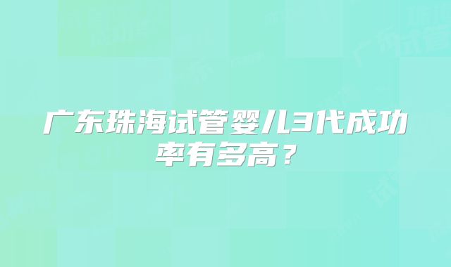 广东珠海试管婴儿3代成功率有多高？