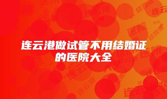 连云港做试管不用结婚证的医院大全