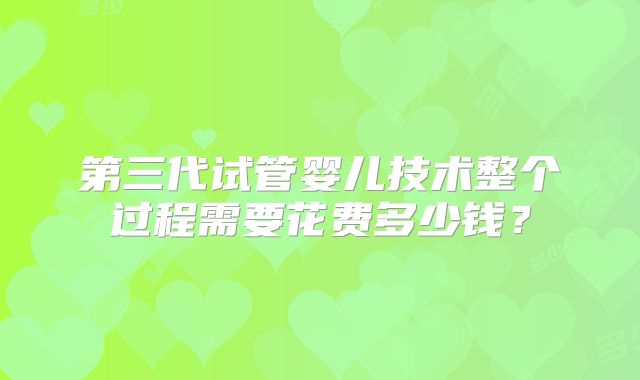 第三代试管婴儿技术整个过程需要花费多少钱？