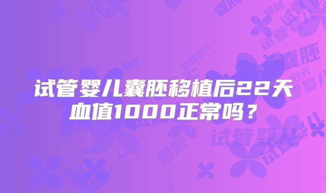 试管婴儿囊胚移植后22天血值1000正常吗?