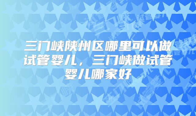 三门峡陕州区哪里可以做试管婴儿,三门峡做试管婴儿哪家好