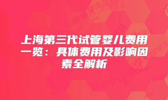 上海第三代试管婴儿费用一览：具体费用及影响因素全解析