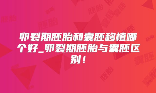 卵裂期胚胎和囊胚移植哪个好_卵裂期胚胎与囊胚区别！