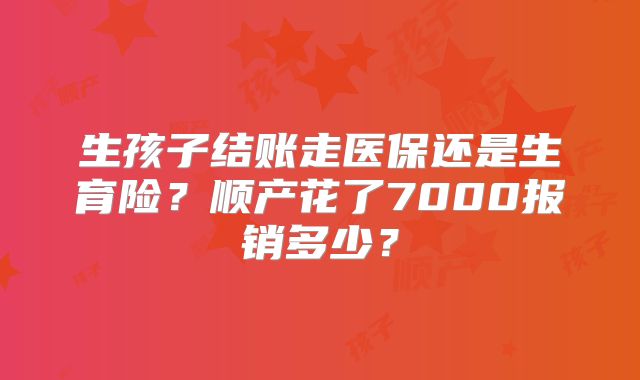 生孩子结账走医保还是生育险？顺产花了7000报销多少？