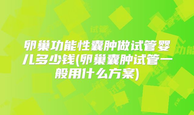 卵巢功能性囊肿做试管婴儿多少钱(卵巢囊肿试管一般用什么方案)