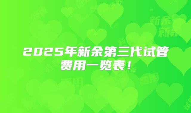 2025年新余第三代试管费用一览表!