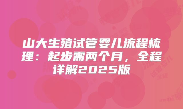 山大生殖试管婴儿流程梳理：起步需两个月，全程详解2025版