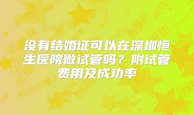 没有结婚证可以在深圳恒生医院做试管吗?附试管费用及成功率