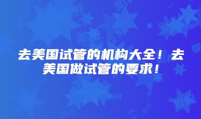 去美国试管的机构大全！去美国做试管的要求！