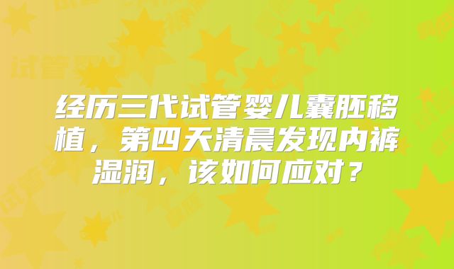 经历三代试管婴儿囊胚移植，第四天清晨发现内裤湿润，该如何应对？