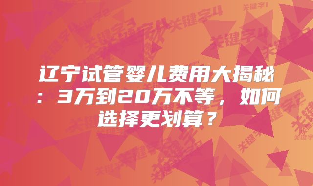 辽宁试管婴儿费用大揭秘：3万到20万不等，如何选择更划算？