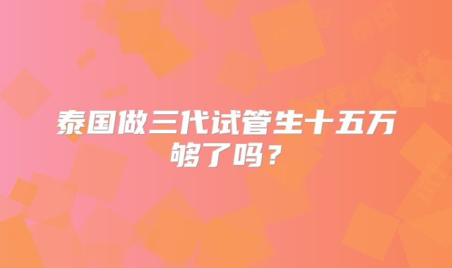 泰国做三代试管生十五万够了吗?