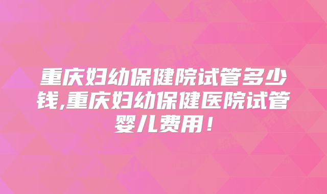 重庆妇幼保健院试管多少钱,重庆妇幼保健医院试管婴儿费用！